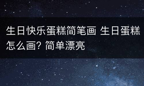 生日快乐蛋糕简笔画 生日蛋糕怎么画? 简单漂亮