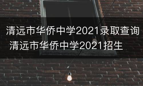 清远市华侨中学2021录取查询 清远市华侨中学2021招生