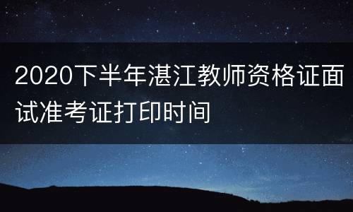 2020下半年湛江教师资格证面试准考证打印时间