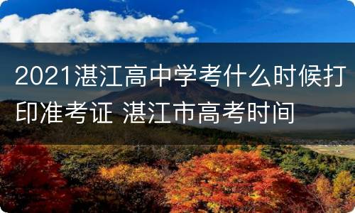 2021湛江高中学考什么时候打印准考证 湛江市高考时间