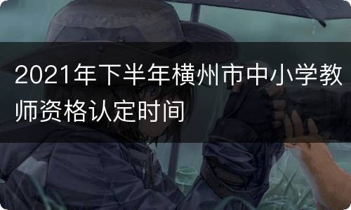 2021年下半年横州市中小学教师资格认定时间
