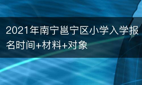 2021年南宁邕宁区小学入学报名时间+材料+对象