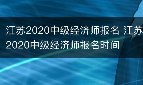 江苏2020中级经济师报名 江苏2020中级经济师报名时间