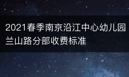 2021春季南京沿江中心幼儿园兰山路分部收费标准