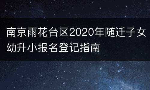 南京雨花台区2020年随迁子女幼升小报名登记指南