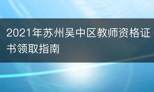 2021年苏州吴中区教师资格证书领取指南