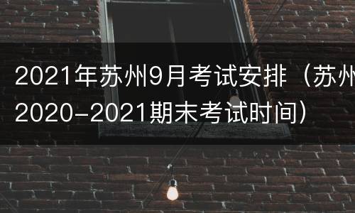 2021年苏州9月考试安排（苏州2020-2021期末考试时间）