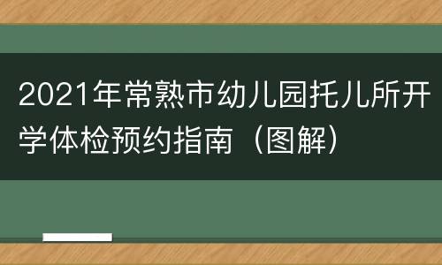 2021年常熟市幼儿园托儿所开学体检预约指南（图解）