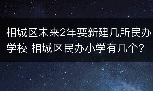 相城区未来2年要新建几所民办学校 相城区民办小学有几个?