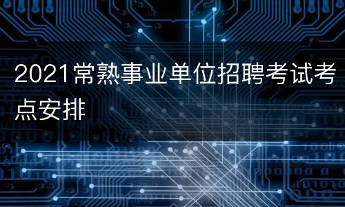 2021常熟事业单位招聘考试考点安排