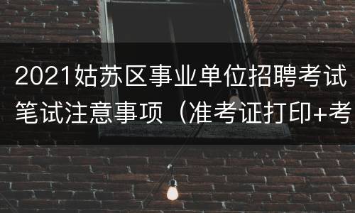 2021姑苏区事业单位招聘考试笔试注意事项（准考证打印+考点）