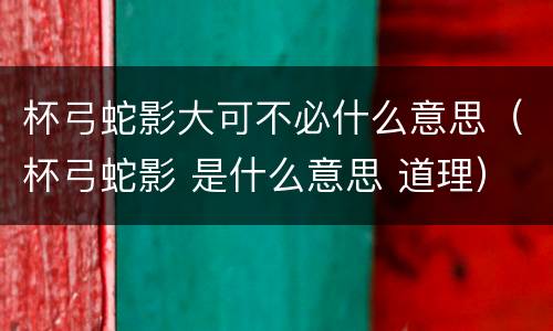 杯弓蛇影大可不必什么意思（杯弓蛇影 是什么意思 道理）