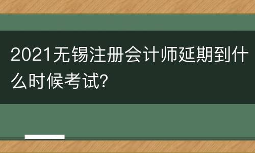 2021无锡注册会计师延期到什么时候考试？