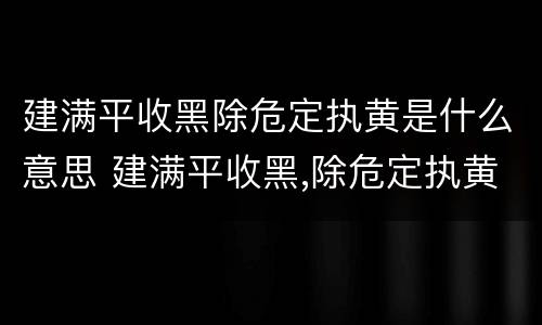 建满平收黑除危定执黄是什么意思 建满平收黑,除危定执黄