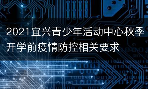 2021宜兴青少年活动中心秋季开学前疫情防控相关要求