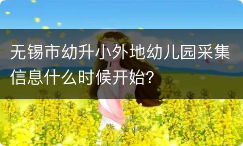 无锡市幼升小外地幼儿园采集信息什么时候开始？