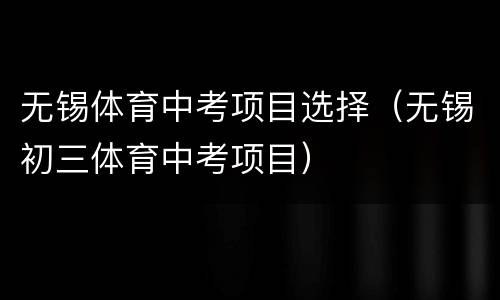 无锡体育中考项目选择（无锡初三体育中考项目）