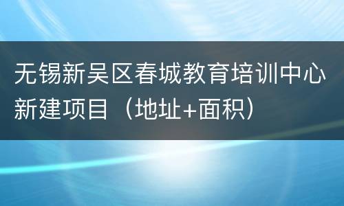 无锡新吴区春城教育培训中心新建项目（地址+面积）