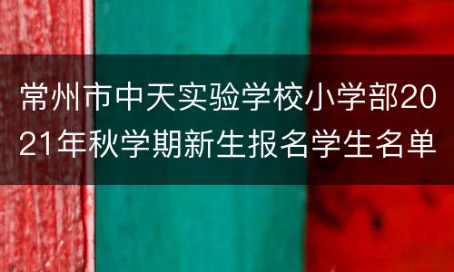 常州市中天实验学校小学部2021年秋学期新生报名学生名单公示
