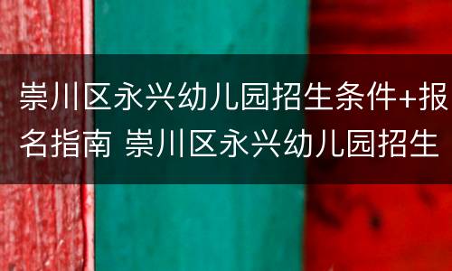 崇川区永兴幼儿园招生条件+报名指南 崇川区永兴幼儿园招生条件 报名指南最新