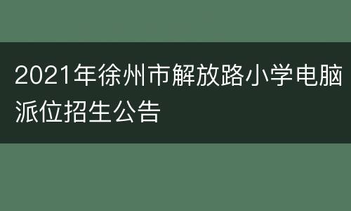 2021年徐州市解放路小学电脑派位招生公告