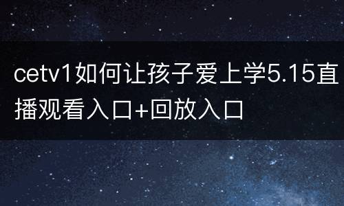 cetv1如何让孩子爱上学5.15直播观看入口+回放入口