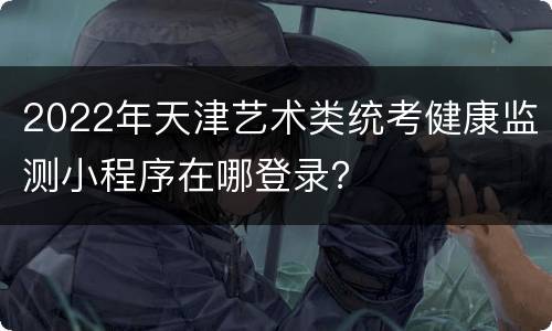 2022年天津艺术类统考健康监测小程序在哪登录？