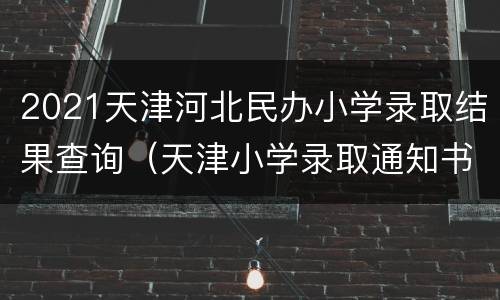 2021天津河北民办小学录取结果查询（天津小学录取通知书查询2021）