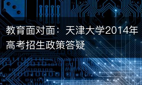 教育面对面：天津大学2014年高考招生政策答疑