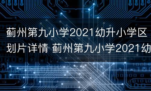 蓟州第九小学2021幼升小学区划片详情 蓟州第九小学2021幼升小学区划片详情图