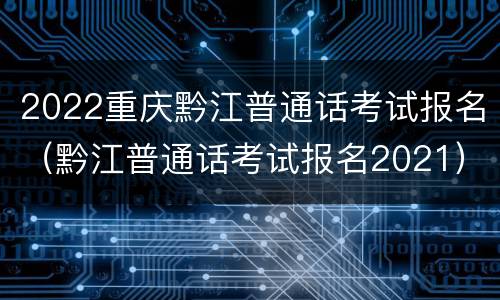 2022重庆黔江普通话考试报名（黔江普通话考试报名2021）