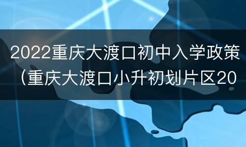 2022重庆大渡口初中入学政策（重庆大渡口小升初划片区2020）