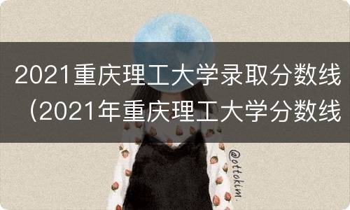 2021重庆理工大学录取分数线（2021年重庆理工大学分数线）