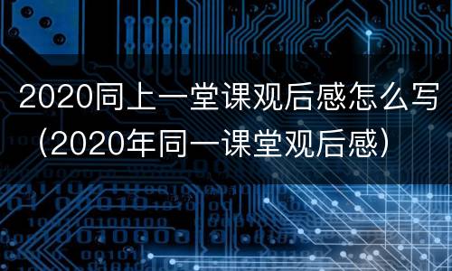 2020同上一堂课观后感怎么写（2020年同一课堂观后感）