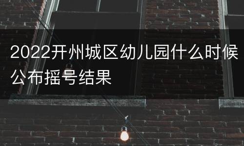 2022开州城区幼儿园什么时候公布摇号结果