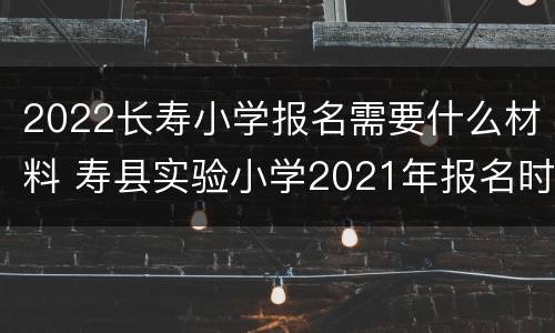 2022长寿小学报名需要什么材料 寿县实验小学2021年报名时间