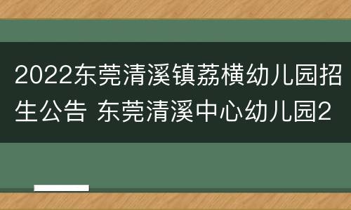 2022东莞清溪镇荔横幼儿园招生公告 东莞清溪中心幼儿园2020招生