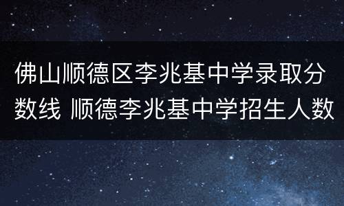 佛山顺德区李兆基中学录取分数线 顺德李兆基中学招生人数