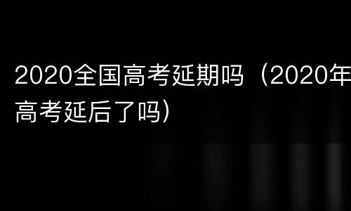 2020全国高考延期吗（2020年高考延后了吗）
