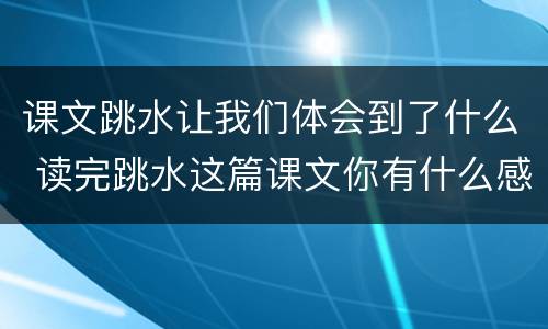 课文跳水让我们体会到了什么 读完跳水这篇课文你有什么感受