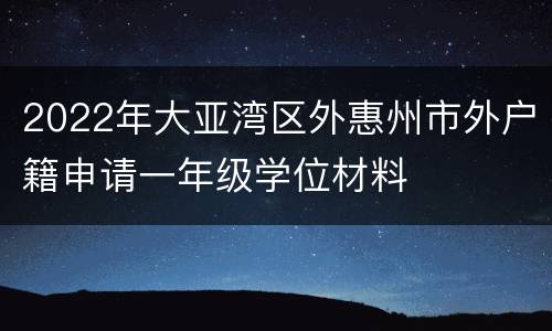 2022年大亚湾区外惠州市外户籍申请一年级学位材料