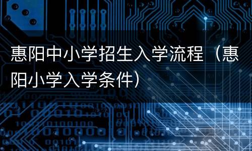 惠阳中小学招生入学流程（惠阳小学入学条件）