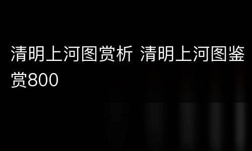 清明上河图赏析 清明上河图鉴赏800