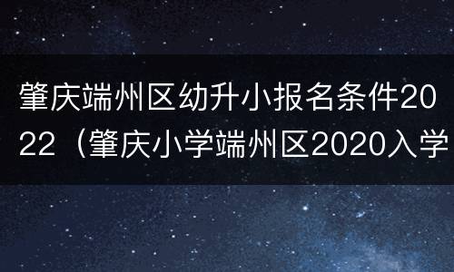 肇庆端州区幼升小报名条件2022（肇庆小学端州区2020入学政策）