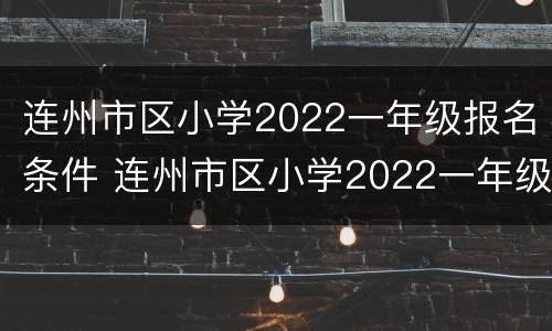 连州市区小学2022一年级报名条件 连州市区小学2022一年级报名条件是什么
