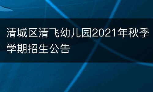 清城区清飞幼儿园2021年秋季学期招生公告