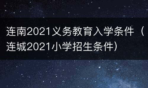 连南2021义务教育入学条件（连城2021小学招生条件）