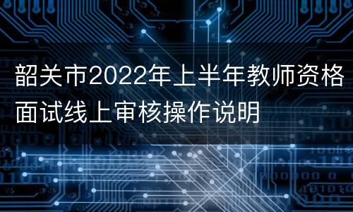 韶关市2022年上半年教师资格面试线上审核操作说明