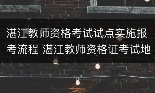 湛江教师资格考试试点实施报考流程 湛江教师资格证考试地点安排