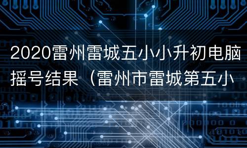 2020雷州雷城五小小升初电脑摇号结果（雷州市雷城第五小学）